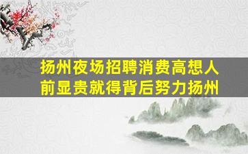 扬州夜场招聘消费高想人前显贵就得背后努力扬州
